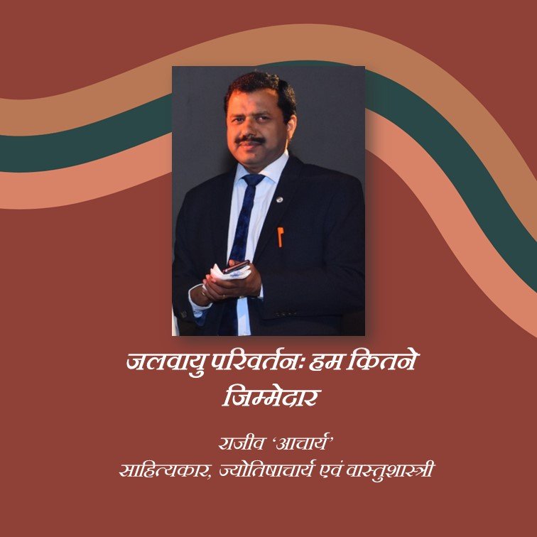 जलवायु परिवर्तनः हम कितने जिम्मेदार - राजीव ‘आचार्य’ साहित्यकार, ज्योतिषाचार्य एवं वास्तुशास्त्री