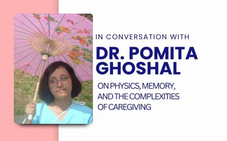 In Conversation with Dr. Pomita Ghoshal: On Physics, Memory, and the Complexities of Caregiving